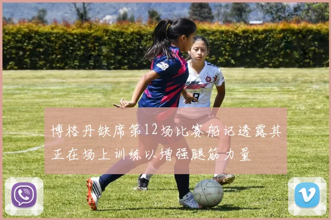 博格丹缺席第12场比赛船记透露其正在场上训练以增强腿筋力量