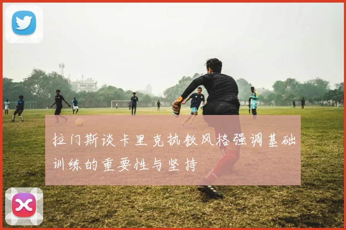 拉门斯谈卡里克执教风格强调基础训练的重要性与坚持