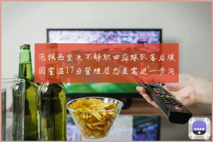 范佩西坚决不辞职回应球队落后埃因霍温17分管理层态度需进一步沟通
