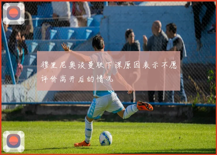 穆里尼奥谈曼联下课原因表示不愿评价离开后的情况