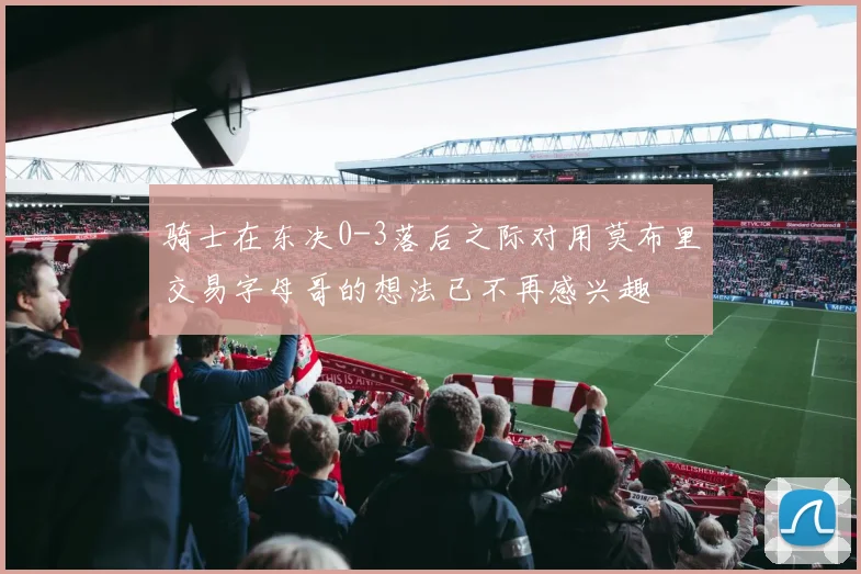 骑士在东决0-3落后之际对用莫布里交易字母哥的想法已不再感兴趣