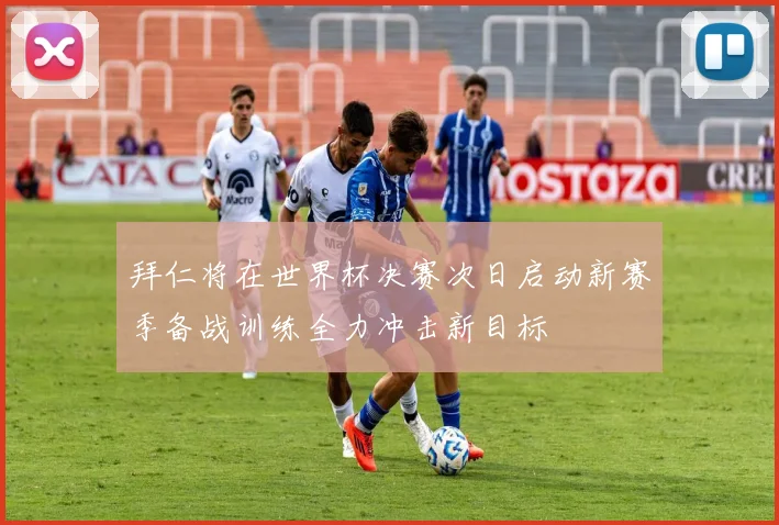 拜仁将在世界杯决赛次日启动新赛季备战训练全力冲击新目标