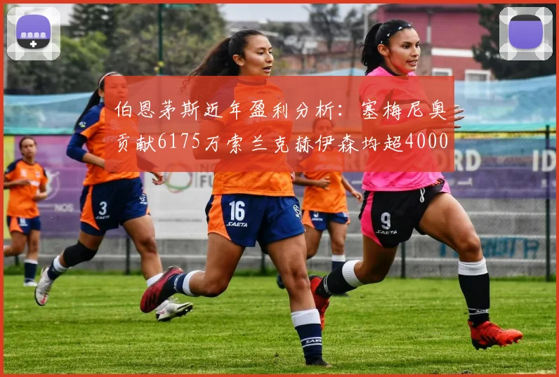 伯恩茅斯近年盈利分析：塞梅尼奥贡献6175万索兰克赫伊森均超4000万
