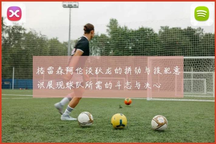 格雷森阿伦谈狄龙的拼劲与技犯意识展现球队所需的斗志与决心
